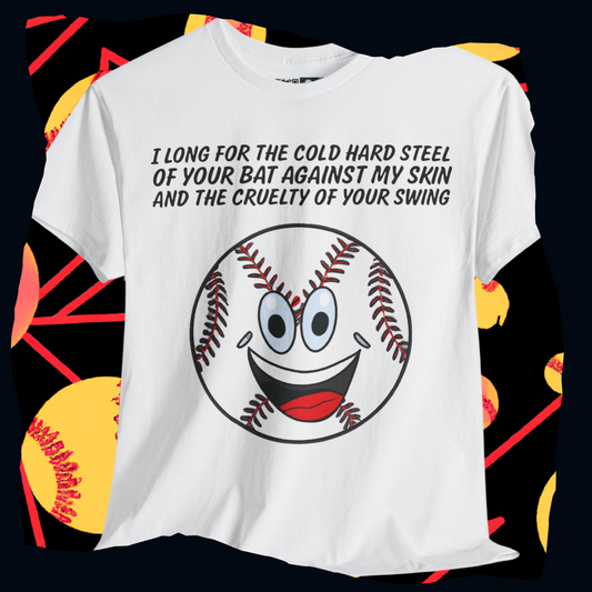 I long for the cold hard steel of your bat against my skin