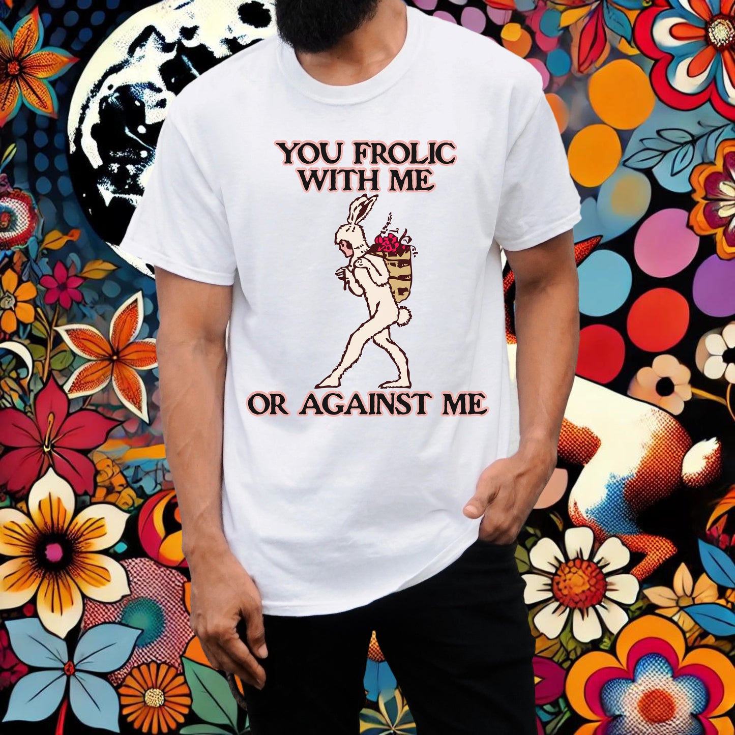You frolic with me or against me